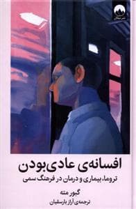 افسانه ی عادی بودن - تروما، بیماری و درمان در فرهنگ سمی